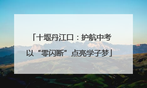 十堰丹江口：护航中考 以“零闪断”点亮学子梦