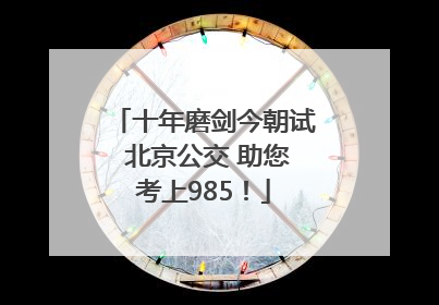 十年磨剑今朝试 北京公交 助您考上985！