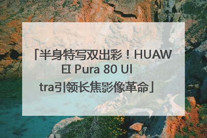 半身特写双出彩！HUAWEI Pura 80 Ultra引领长焦影像革命