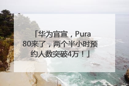 华为官宣，Pura 80来了，两个半小时预约人数突破4万！