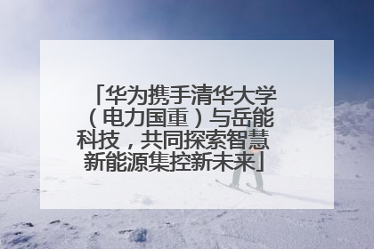 华为携手清华大学（电力国重）与岳能科技，共同探索智慧新能源集控新未来