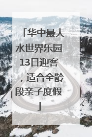 华中最大水世界乐园13日迎客，适合全龄段亲子度假