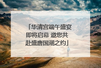 华清宫端午盛宴即将启幕 邀您共赴盛唐国潮之约