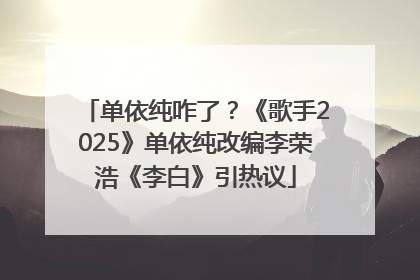 单依纯咋了？《歌手2025》单依纯改编李荣浩《李白》引热议