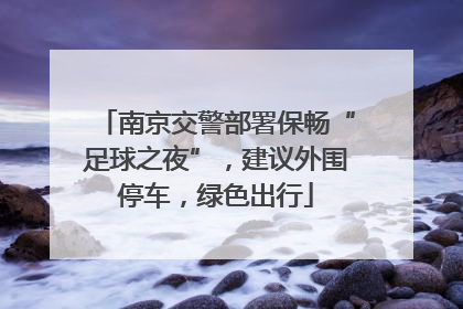 南京交警部署保畅“足球之夜”，建议外围停车，绿色出行