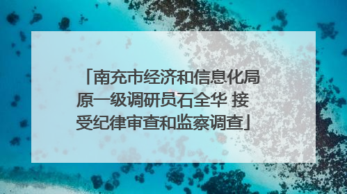 南充市经济和信息化局原一级调研员石全华 接受纪律审查和监察调查