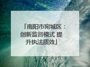 南阳市宛城区：创新监督模式 提升执法质效
