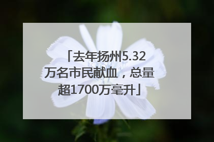 去年扬州5.32万名市民献血，总量超1700万毫升