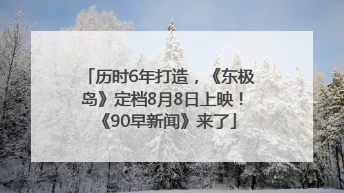 历时6年打造，《东极岛》定档8月8日上映！《90早新闻》来了