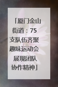 厦门金山街道：75支队伍齐聚趣味运动会 展现团队协作精神