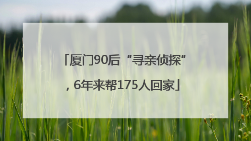 厦门90后“寻亲侦探”，6年来帮175人回家
