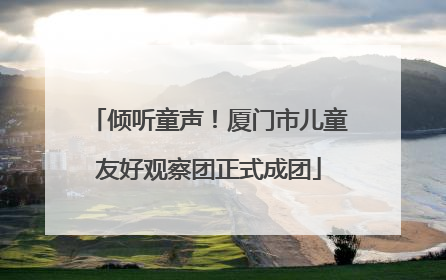 倾听童声！厦门市儿童友好观察团正式成团