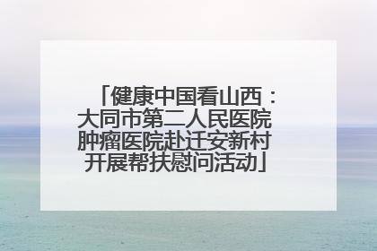 健康中国看山西：大同市第二人民医院肿瘤医院赴迁安新村开展帮扶慰问活动