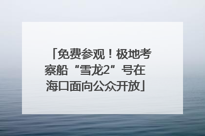 免费参观！极地考察船“雪龙2”号在海口面向公众开放
