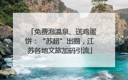 免费泡温泉、送鸡蛋饼：“苏超”出圈，江苏各地文旅加码引流