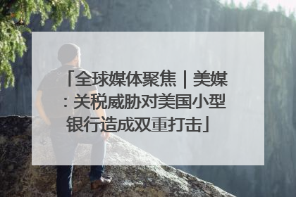 全球媒体聚焦｜美媒：关税威胁对美国小型银行造成双重打击