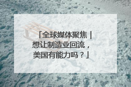 全球媒体聚焦｜想让制造业回流，美国有能力吗？