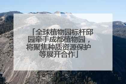 全球植物园标杆邱园牵手成都植物园，将聚焦种质资源保护等展开合作