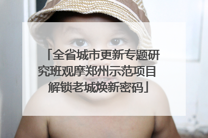 全省城市更新专题研究班观摩郑州示范项目 解锁老城焕新密码