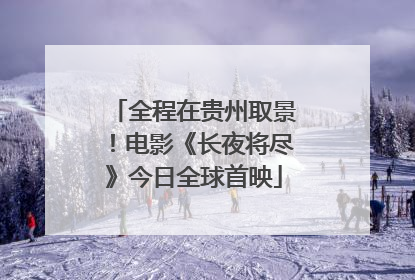 全程在贵州取景！电影《长夜将尽》今日全球首映