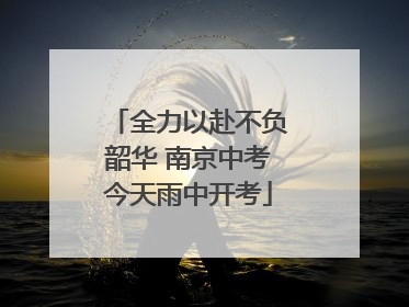 全力以赴不负韶华 南京中考今天雨中开考