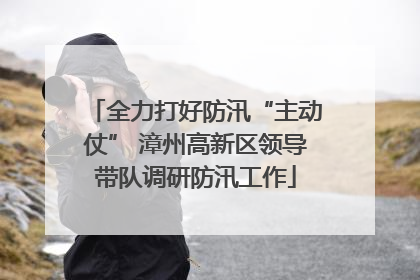 全力打好防汛“主动仗” 漳州高新区领导带队调研防汛工作