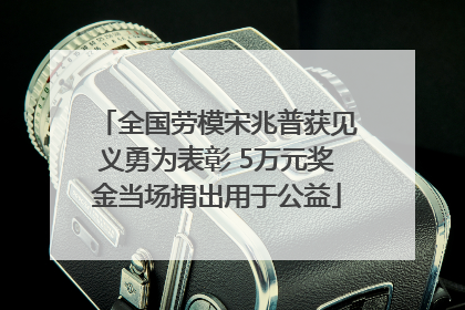 全国劳模宋兆普获见义勇为表彰 5万元奖金当场捐出用于公益