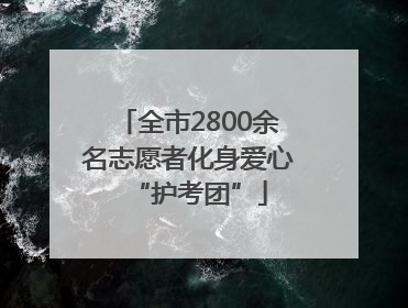 全市2800余名志愿者化身爱心“护考团”