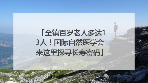 全镇百岁老人多达13人！国际自然医学会来这里探寻长寿密码
