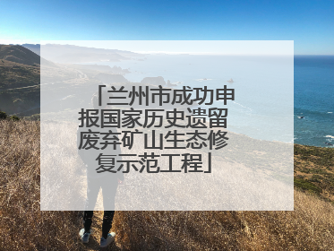 兰州市成功申报国家历史遗留废弃矿山生态修复示范工程