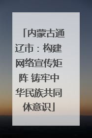 内蒙古通辽市：构建网络宣传矩阵 铸牢中华民族共同体意识