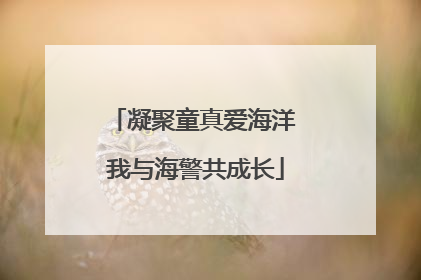 凝聚童真爱海洋 我与海警共成长