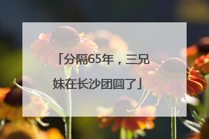 分隔65年，三兄妹在长沙团圆了
