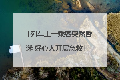 列车上一乘客突然昏迷 好心人开展急救