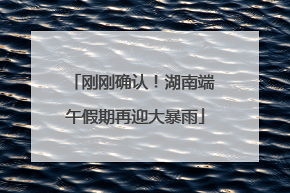 刚刚确认！湖南端午假期再迎大暴雨