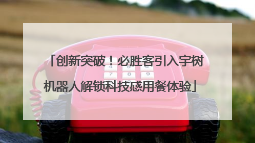 创新突破！必胜客引入宇树机器人解锁科技感用餐体验