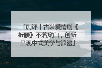 剧评丨古装爱情剧《折腰》不落窠臼，创新呈现中式美学与浪漫