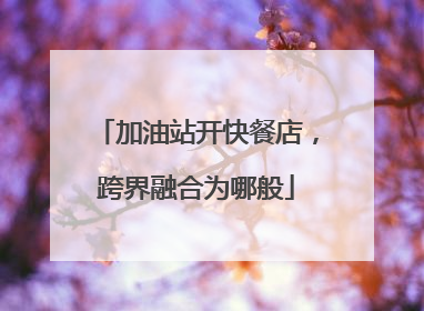 加油站开快餐店，跨界融合为哪般
