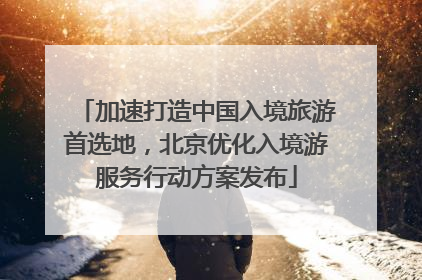 加速打造中国入境旅游首选地，北京优化入境游服务行动方案发布