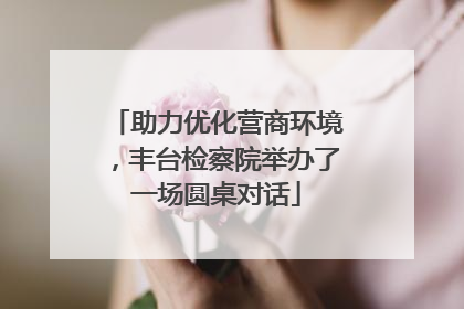 助力优化营商环境，丰台检察院举办了一场圆桌对话