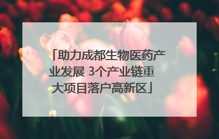 助力成都生物医药产业发展 3个产业链重大项目落户高新区