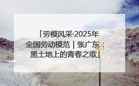 劳模风采·2025年全国劳动模范｜张广东：黑土地上的青春之歌