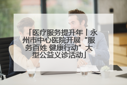 医疗服务提升年丨永州市中心医院开展“服务百姓 健康行动”大型公益义诊活动