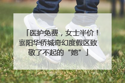 医护免费，女士半价！襄阳华侨城奇幻度假区致敬了不起的“她”