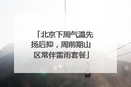 北京下周气温先扬后抑，周前期山区常伴雷雨套餐
