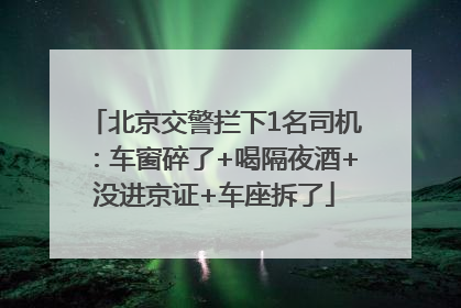 北京交警拦下1名司机：车窗碎了+喝隔夜酒+没进京证+车座拆了