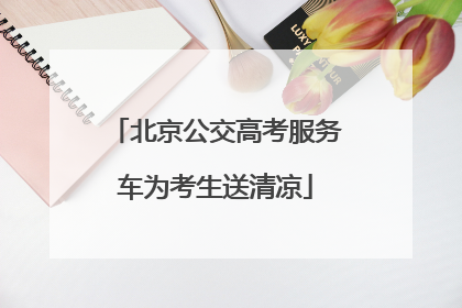 北京公交高考服务车为考生送清凉