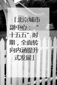 北京城市副中心：“十五五”时期，全面转向内涵提升式发展