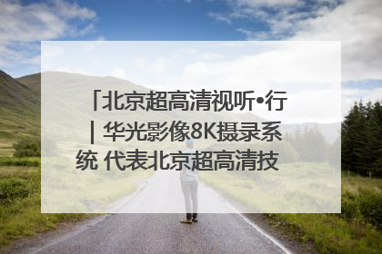 北京超高清视听•行｜华光影像8K摄录系统 代表北京超高清技术站上国家舞台