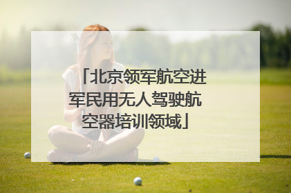北京领军航空进军民用无人驾驶航空器培训领域